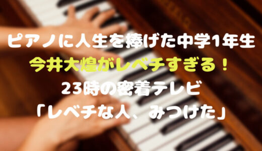 ピアノに人生を捧げた中学1年生・今井大煌がレベチすぎる！23時の密着テレビ「レベチな人、みつけた」